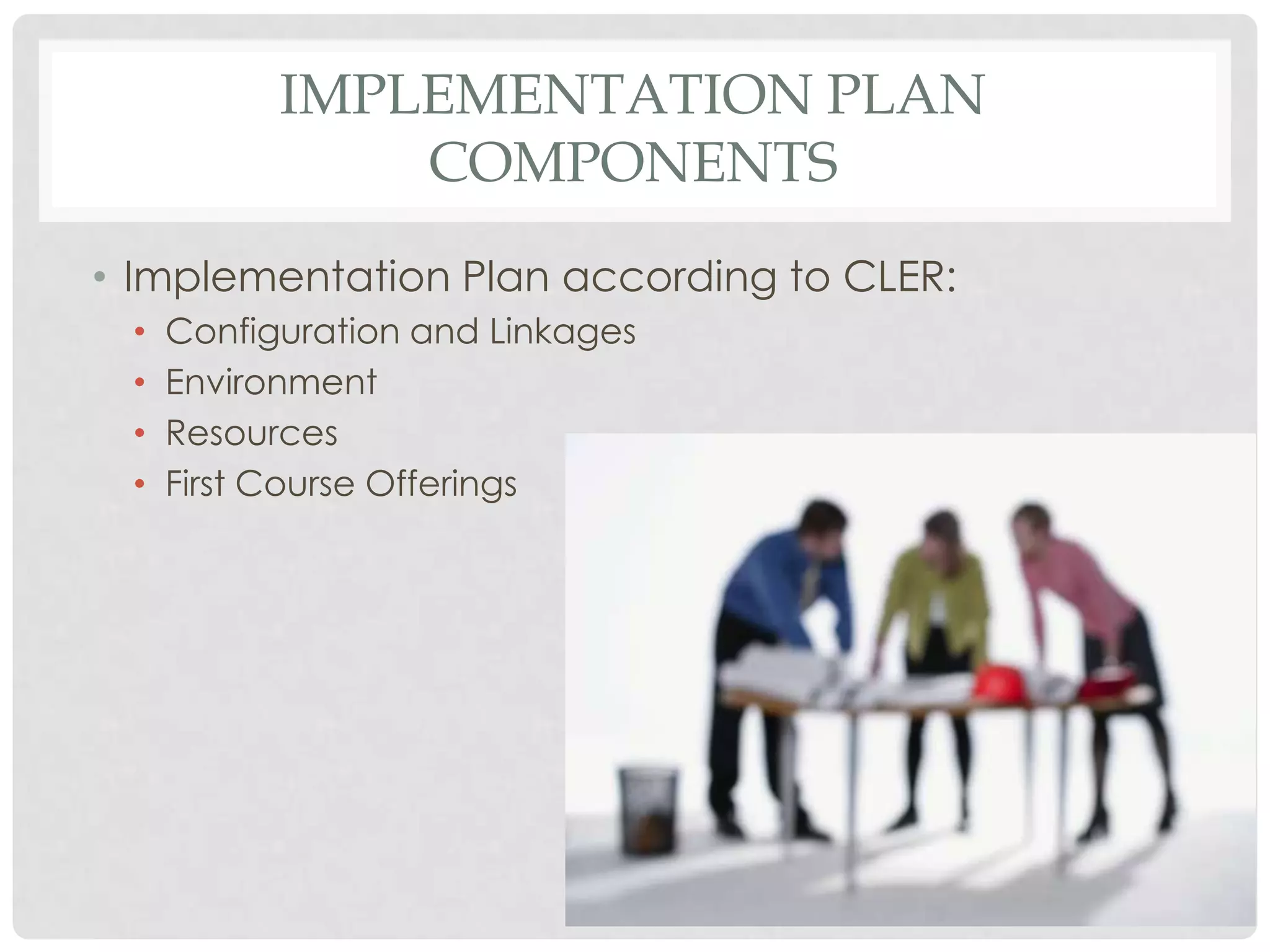 IMPLEMENTATION PLAN
COMPONENTS
• Implementation Plan according to CLER:
• Configuration and Linkages
• Environment
• Resources
• First Course Offerings
 