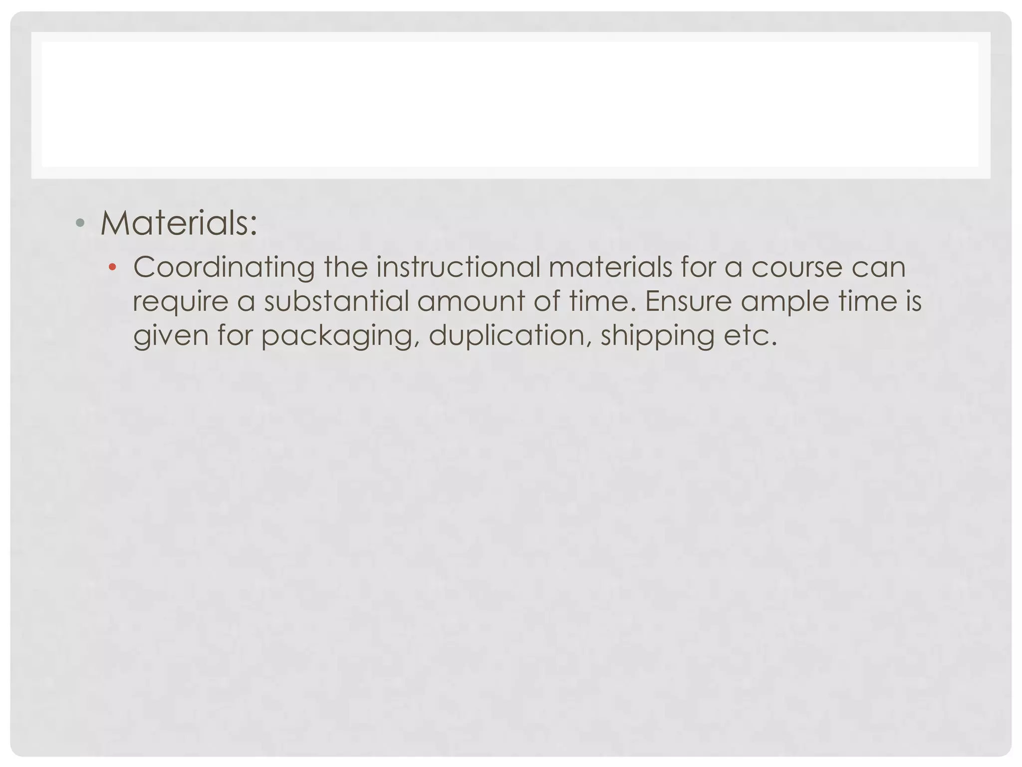 • Materials:
• Coordinating the instructional materials for a course can
require a substantial amount of time. Ensure ample time is
given for packaging, duplication, shipping etc.
 