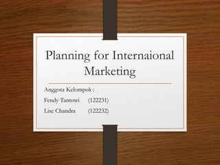 Planning for Internaional 
Marketing 
Anggota Kelompok : 
Fendy Tantowi (122231) 
Lise Chandra (122232) 
 