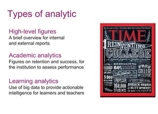 Types of analytic
High-level figures
A brief overview for internal
and external reports
Academic analytics
Figures on retention and success, for
the institution to assess performance
Learning analytics
Use of big data to provide actionable
intelligence for learners and teachers
 