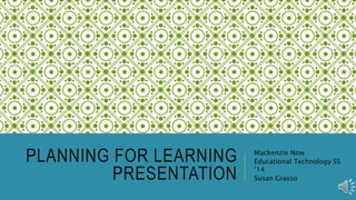 PLANNING FOR LEARNING
PRESENTATION
Mackenzie Now
Educational Technology SS
‘14
Susan Grasso
 