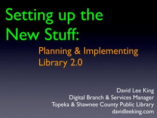 Setting up the
New Stuff:
    Planning & Implementing
    Library 2.0

                                David Lee King
             Digital Branch & Services Manager
       Topeka & Shawnee County Public Library
                              davidleeking.com
 