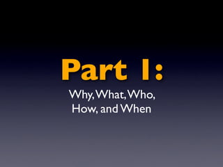 Part 1:
Why, What, Who,
How, and When
 