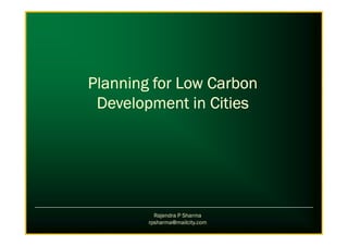 Planning for Low CarbonPlanning for Low CarbonPlanning for Low CarbonPlanning for Low Carbon
Development in CitiesDevelopment in CitiesDevelopment in CitiesDevelopment in Cities
Rajendra P Sharma
rpsharma@mailcity.com
 