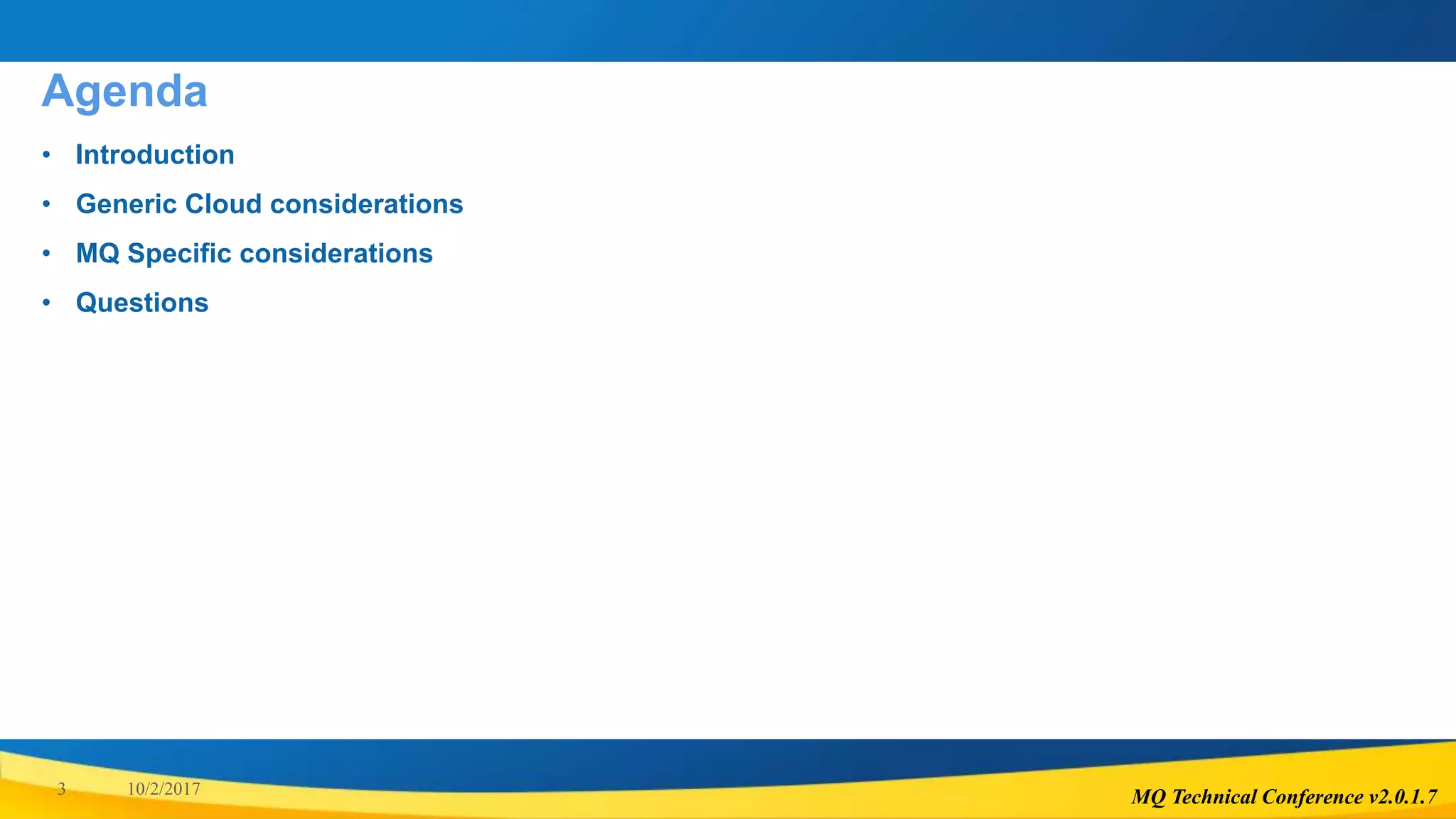 MQ Technical Conference v2.0.1.73 10/2/2017
Agenda
• Introduction
• Generic Cloud considerations
• MQ Specific considerations
• Questions
 