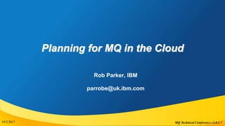 MQ Technical Conference v2.0.1.7
Planning for MQ in the Cloud
Rob Parker, IBM
parrobe@uk.ibm.com
10/2/20171
 
