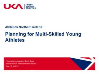 Athletics Northern Ireland Planning for Multi-Skilled Young Athletes Presentation prepared by: Derek Evely Presentation to: Athletics Northern Ireland Date: 11/12/2010 