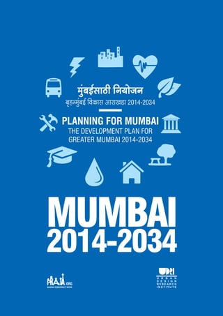 MUMBAI
2014-2034
PLANNING FOR MUMBAI
THE DEVELOPMENT PLAN FOR
GREATER MUMBAI 2014-2034
_w§~B©gmR>r {Z`moOZ
~¥hÝ_w§~B© {dH$mg AmamIS>m 2014-2034
 