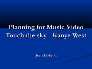 Planning for Music Video
Touch the sky - Kanye West
Josh Hobson

 