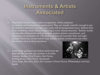  Pop ballads tend to have a lush arrangement, where emphasis
on melody and harmonies is emphasized. They are usually melo...