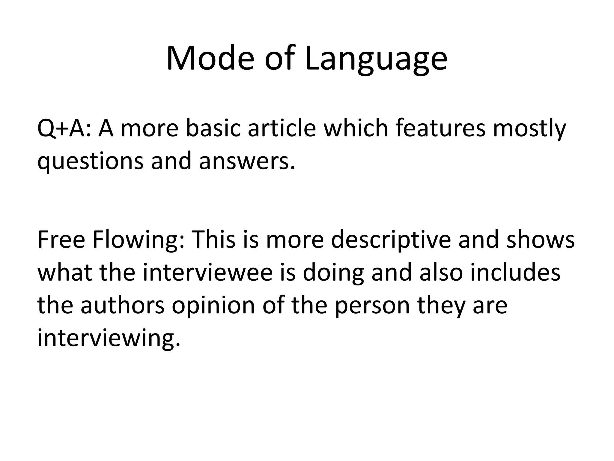Mode of Language
Q+A: A more basic article which features mostly
questions and answers.
Free Flowing: This is more descriptive and shows
what the interviewee is doing and also includes
the authors opinion of the person they are
interviewing.
 