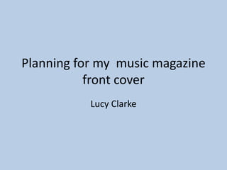 Planning for my music magazine
front cover
Lucy Clarke
 