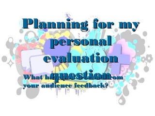 Planning for my
      personal
    evaluation
      question
What have you learned from
your audience feedback?
 