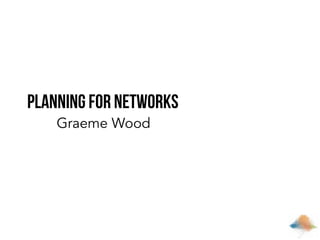 Planning For Networks
Graeme Wood

 