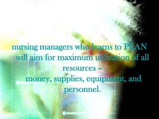 nursing managers who learns to PLAN
 will aim for maximum utilization of all
               resources –
    money, supplies, equipment, and
               personnel.
 