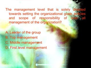 The management level that is solely directed
  towards setting the organizational goals policies
  and scope of responsibility of over all
  management of the organization?

A. Leader of the group
B. Top management
C. Middle management
D. First level management
 