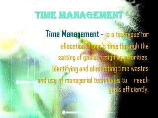 Time Management
   Time Management – is a technique for
         allocation of one’s time through the
        setting of goals, assigning priorities,
     identifying and eliminating time wastes
and use of managerial techniques to reach
                              goals efficiently.
 