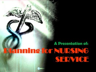 A Presentation of:
Planning for NURSING
             SERVICE
 