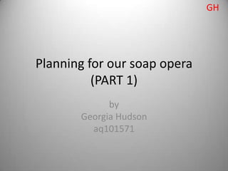 GH




Planning for our soap opera
          (PART 1)
             by
       Georgia Hudson
         aq101571
 