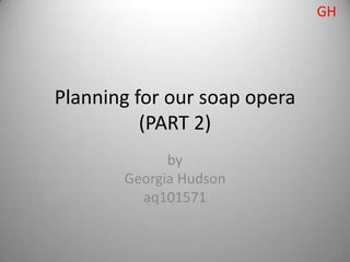 GH




Planning for our soap opera
          (PART 2)
             by
       Georgia Hudson
         aq101571
 