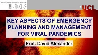 KEY ASPECTS OF EMERGENCY
PLANNING AND MANAGEMENT
FOR VIRAL PANDEMICS
Prof. David Alexander
 