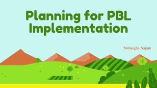 Planning for PBL
Implementation
Nabaegha Najam
 