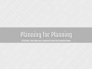 Planning for Planning
BTYB Keely, from whom this is apparently typical but hopefully helpful
 