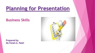 Planning for Presentation
Business Skills
Prepared by
Ms Foram A. Patel
 