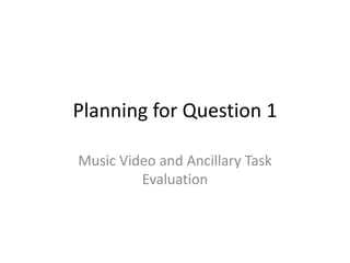 Planning for Question 1
Music Video and Ancillary Task
Evaluation

 