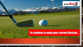 To continue to enjoy your current lifestyle…
 