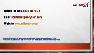 Call us Toll Free: 1 800-419-419-1
Email: solutions@policyboss.com
Website: www.policyboss.com
Disclaimer: Insurance is the subject matterof solicitation. Landmark Insurance Brokers Pvt. Ltd. | Certificate No : 216,
IRDA License No : DB 089/03. (Valid Upto 12th Oct, 2018) CIN # U66030PN2002PTC017009
 