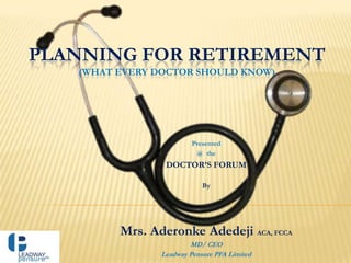 PLANNING FOR RETIREMENT
   (WHAT EVERY DOCTOR SHOULD KNOW)




                         Presented
                          @ the
                 DOCTOR’S FORUM

                            By




         Mrs. Aderonke Adedeji ACA, FCCA
                        MD/ CEO
                Leadway Pensure PFA Limited
 