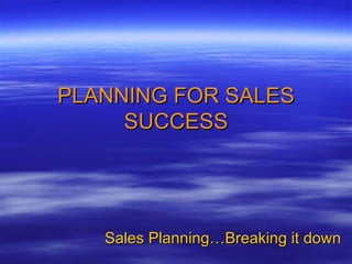 PLANNING FOR SALES SUCCESS Sales Planning…Breaking it down  