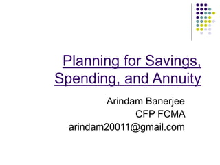 Planning for Savings,
Spending, and Annuity
Arindam Banerjee
CFP FCMA
arindam20011@gmail.com
 