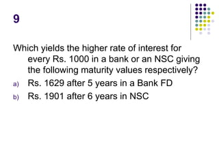 9
Which yields the higher rate of interest for
every Rs. 1000 in a bank or an NSC giving
the following maturity values respectively?
a) Rs. 1629 after 5 years in a Bank FD
b) Rs. 1901 after 6 years in NSC
 
