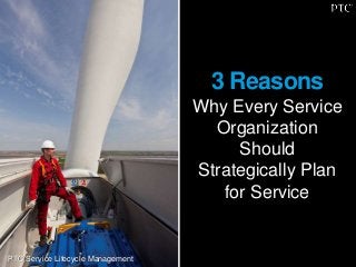 3 Reasons
Why Every Service
Organization
Should
Strategically Plan
for Service
PTC Service Lifecycle Management
 
