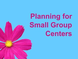 Planning for
Small Group
Centers
 