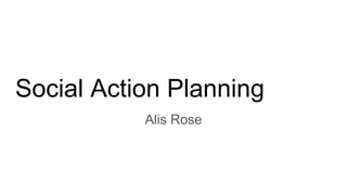 Social Action Planning
Alis Rose
 