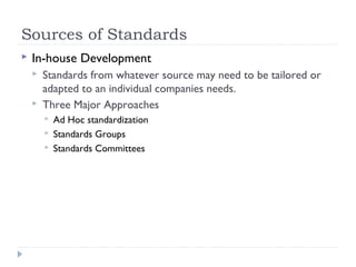 Sources of Standards
 In-house Development
 Standards from whatever source may need to be tailored or
adapted to an individual companies needs.
 Three Major Approaches
 Ad Hoc standardization
 Standards Groups
 Standards Committees
 