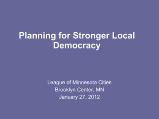 Planning for Stronger Local Democracy League of Minnesota Cities Brooklyn Center, MN January 27, 2012 