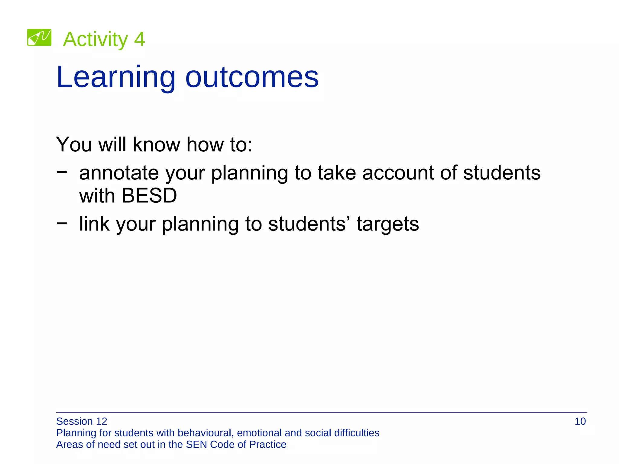 Learning outcomes You will know how to: annotate your planning to take account of students  with BESD link your planning to students’ targets Activity 4 