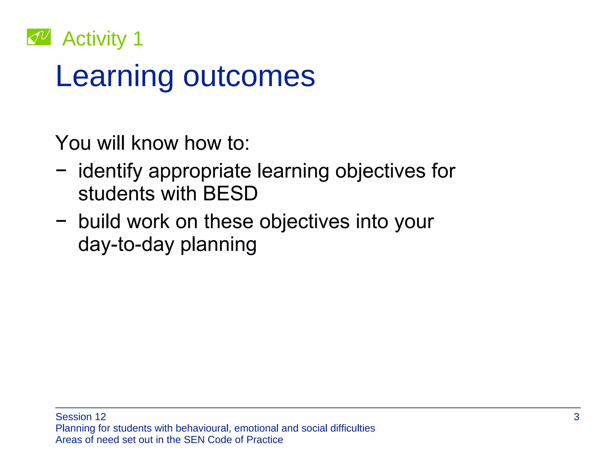 Learning outcomes You will know how to: identify appropriate learning objectives for  students with BESD build work on these objectives into your  day-to-day planning Activity 1 