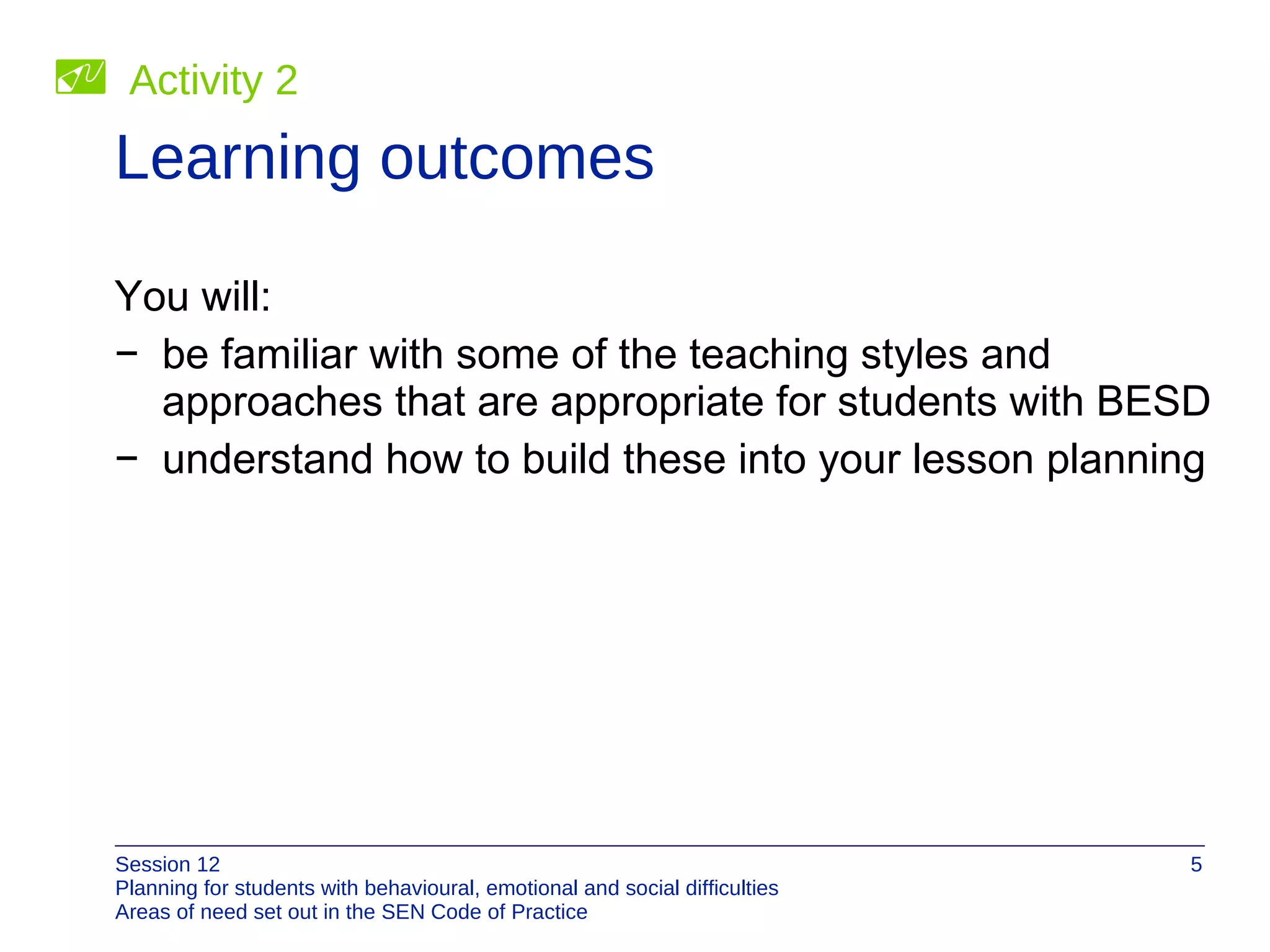 Learning outcomes You will: be familiar with some of the teaching styles and approaches that are appropriate for students with BESD understand how to build these into your lesson planning Activity 2 