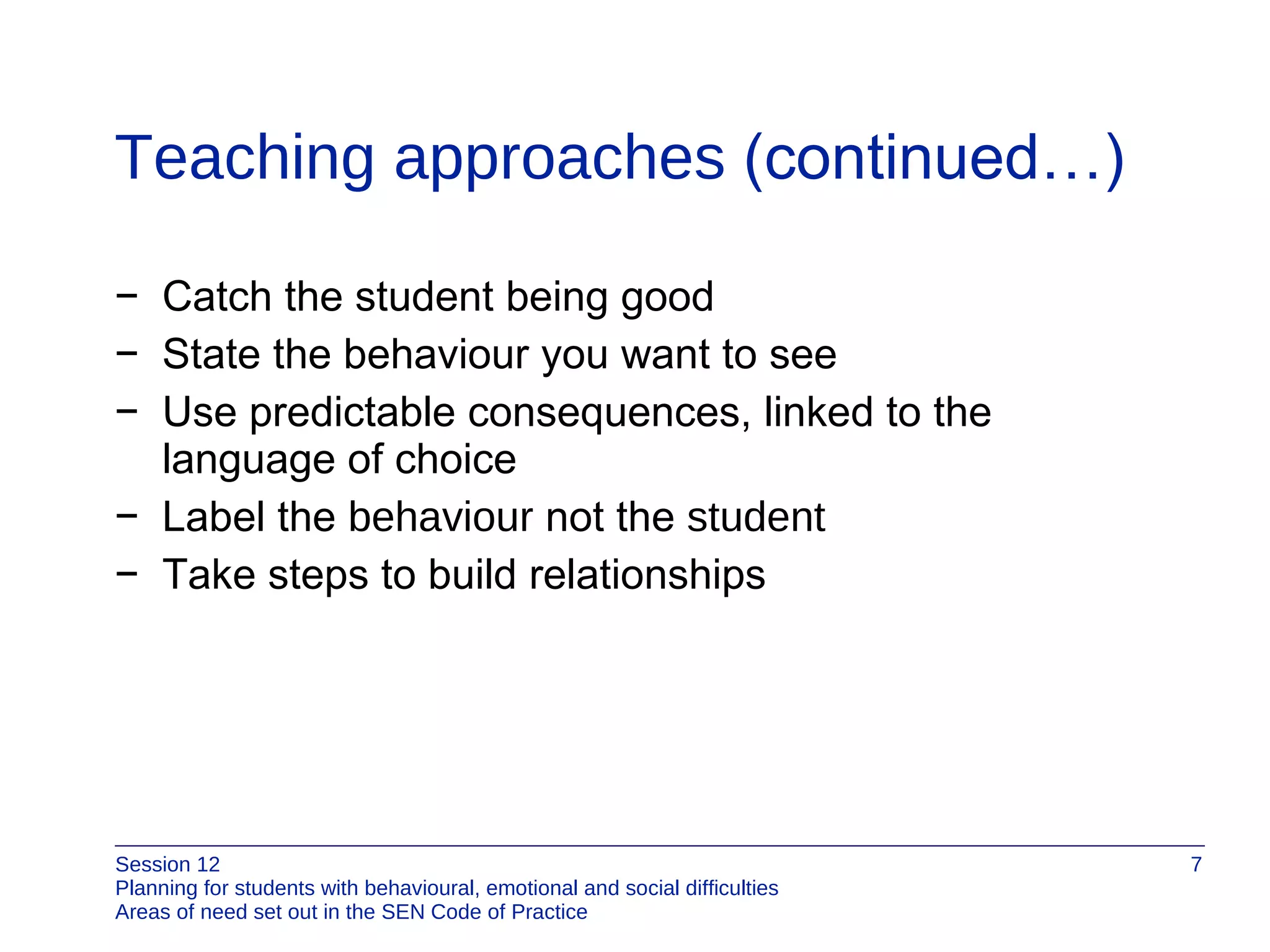 Teaching approaches  (continued…) Catch the student being good State the behaviour you want to see Use predictable consequences, linked to the  language of choice Label the  behaviour  not the  student Take steps to build relationships 