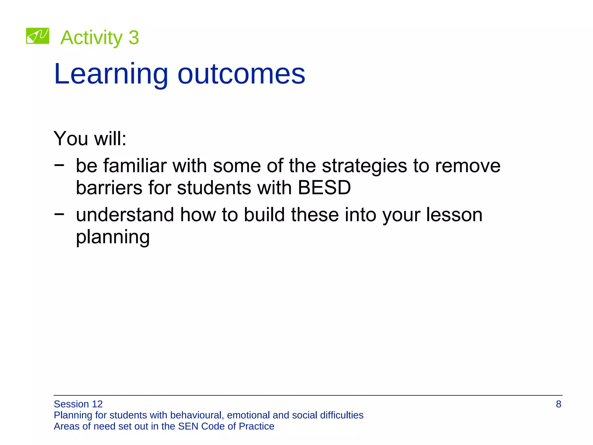 Learning outcomes You will: be familiar with some of the strategies to remove barriers for students with BESD understand how to build these into your lesson planning Activity 3 