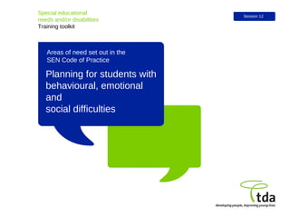 Areas of need set out in the  SEN Code of Practice Planning for students with behavioural, emotional and  social difficulties Special educational  needs and/or disabilities Training toolkit Session 12 