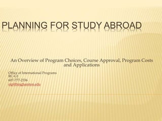PLANNING FOR STUDY ABROAD
An Overview of Program Choices, Course Approval, Program Costs
and Applications
Office of International Programs
RC-G1
607-777-2336
oip@binghamton.edu
 