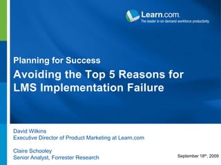 Planning for Success Avoiding the Top 5 Reasons for LMS Implementation Failure David Wilkins Executive Director of Product Marketing at Learn.com Claire Schooley Senior Analyst, Forrester Research September 18th, 2009 