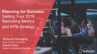 Planning for Success:
Setting Your 2018
Recruiting Metrics
and KPIs Strategy
Shauna Geraghty
Head of Talent at Talkdesk
Daniil Karp
Director of Marketing at Teamable
 