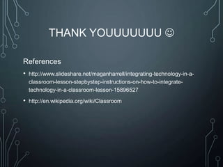 THANK YOUUUUUUU 
References
•

http://www.slideshare.net/maganharrell/integrating-technology-in-aclassroom-lesson-stepbystep-instructions-on-how-to-integratetechnology-in-a-classroom-lesson-15896527

•

http://en.wikipedia.org/wiki/Classroom

 